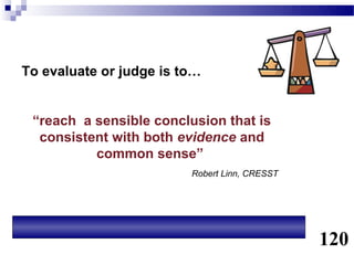 To evaluate or judge is to…


 “reach a sensible conclusion that is
  consistent with both evidence and
          common sense”
                         Robert Linn, CRESST




                                               120
 