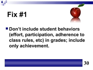 Fix #1
 Don’t include student behaviors
 (effort, participation, adherence to
 class rules, etc) in grades; include
 only achievement.


                                    30
 