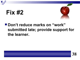 Fix #2
 Don’treduce marks on “work”
 submitted late; provide support for
 the learner.



                                  38
 