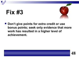 Fix #3
   Don’t give points for extra credit or use
    bonus points; seek only evidence that more
    work has resulted in a higher level of
    achievement.




                                             48
 