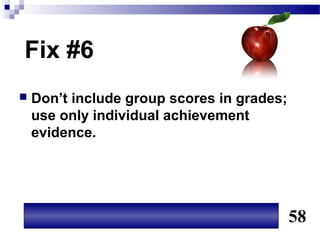 Fix #6
   Don’t include group scores in grades;
    use only individual achievement
    evidence.




                                            58
 