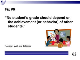 Fix #6

“No student’s grade should depend on
 the achievement (or behavior) of other
 students.”




Source: William Glasser


                                      62
 