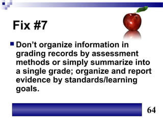 Fix #7
 Don’torganize information in
 grading records by assessment
 methods or simply summarize into
 a single grade; organize and report
 evidence by standards/learning
 goals.

                                  64
 