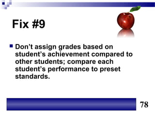 Fix #9
   Don’t assign grades based on
    student’s achievement compared to
    other students; compare each
    student’s performance to preset
    standards.



                                        78
 
