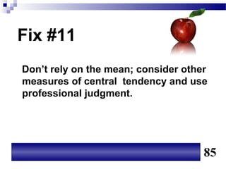 Fix #11
Don’t rely on the mean; consider other
measures of central tendency and use
professional judgment.




                                     85
 