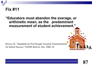 Fix #11

“Educators must abandon the average, or
  arithmetic mean, as the predominant
  measurement of student achievement.”



Reeves, D., “Standards are Not Enough: Essential Transformations
for School Success,” NASSP Bulletin, Dec. 2000, 10




                                                                   87
 
