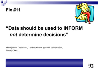 Fix #11



“Data should be used to INFORM
 not determine decisions”

Management Consultant, The Hay Group, personal conversation,
January 2002




                                                               92
 