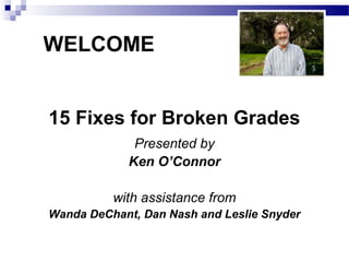 WELCOME


15 Fixes for Broken Grades
              Presented by
             Ken O’Connor

          with assistance from
Wanda DeChant, Dan Nash and Leslie Snyder
 