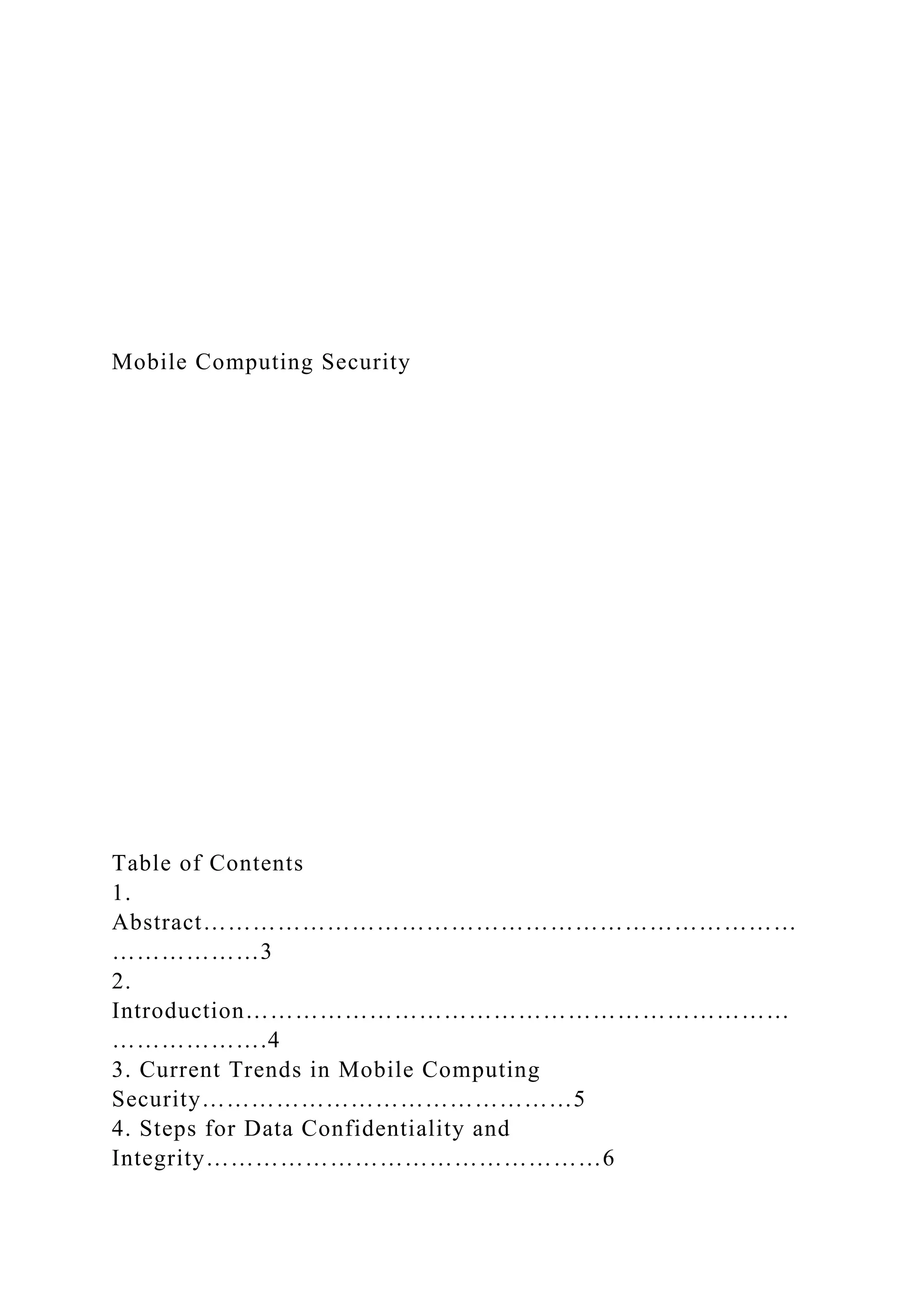 Mobile Computing Security
Table of Contents
1.
Abstract………………………………………………………………
………………3
2.
Introduction…………………………………………………………
……………….4
3. Current Trends in Mobile Computing
Security………………………………………5
4. Steps for Data Confidentiality and
Integrity…………………………………………6
 
