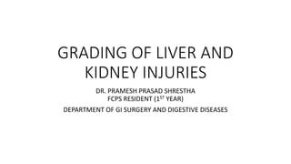 GRADING OF LIVER AND
KIDNEY INJURIES
DR. PRAMESH PRASAD SHRESTHA
FCPS RESIDENT (1ST YEAR)
DEPARTMENT OF GI SURGERY AND DIGESTIVE DISEASES
 
