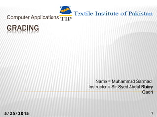 GRADING
Computer Applications
Name = Muhammad Sarmad
KhanInstructor = Sir Syed Abdul Rafey
Qadri
5/25/2015 1
 