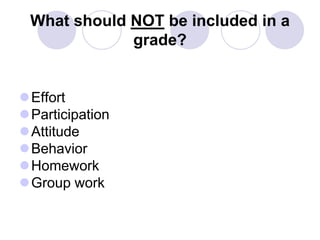 What should NOT be included in a
grade?
Effort
Participation
Attitude
Behavior
Homework
Group work
 