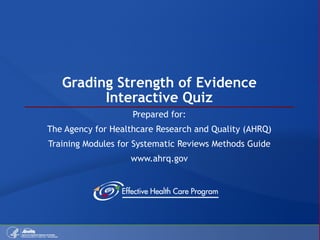 Grading Strength of Evidence Interactive Quiz Prepared for: The Agency for Healthcare Research and Quality (AHRQ) Training Modules for Systematic Reviews Methods Guide www.ahrq.gov 