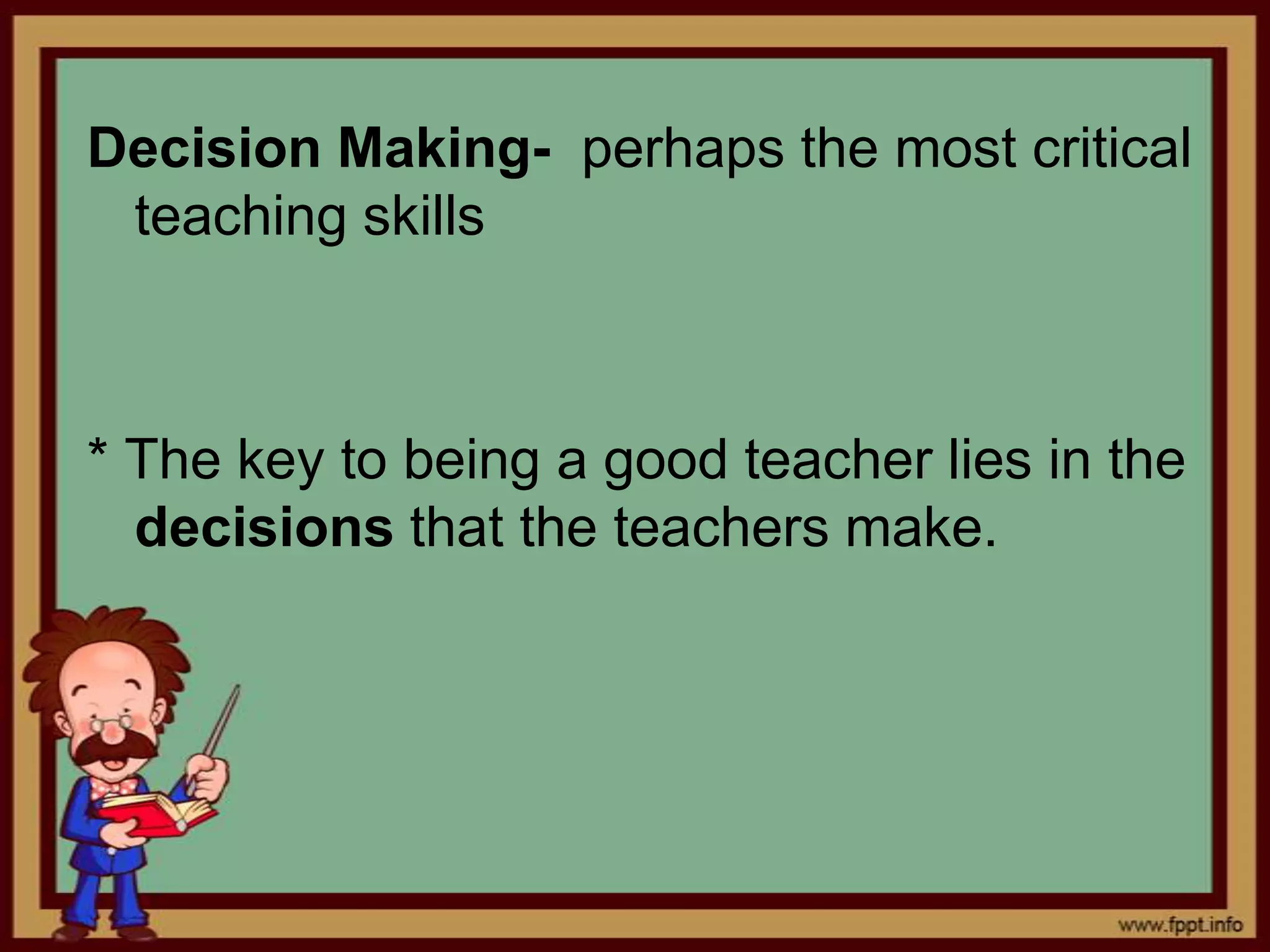 Decision Making- perhaps the most critical
teaching skills

* The key to being a good teacher lies in the
decisions that the teachers make.

 