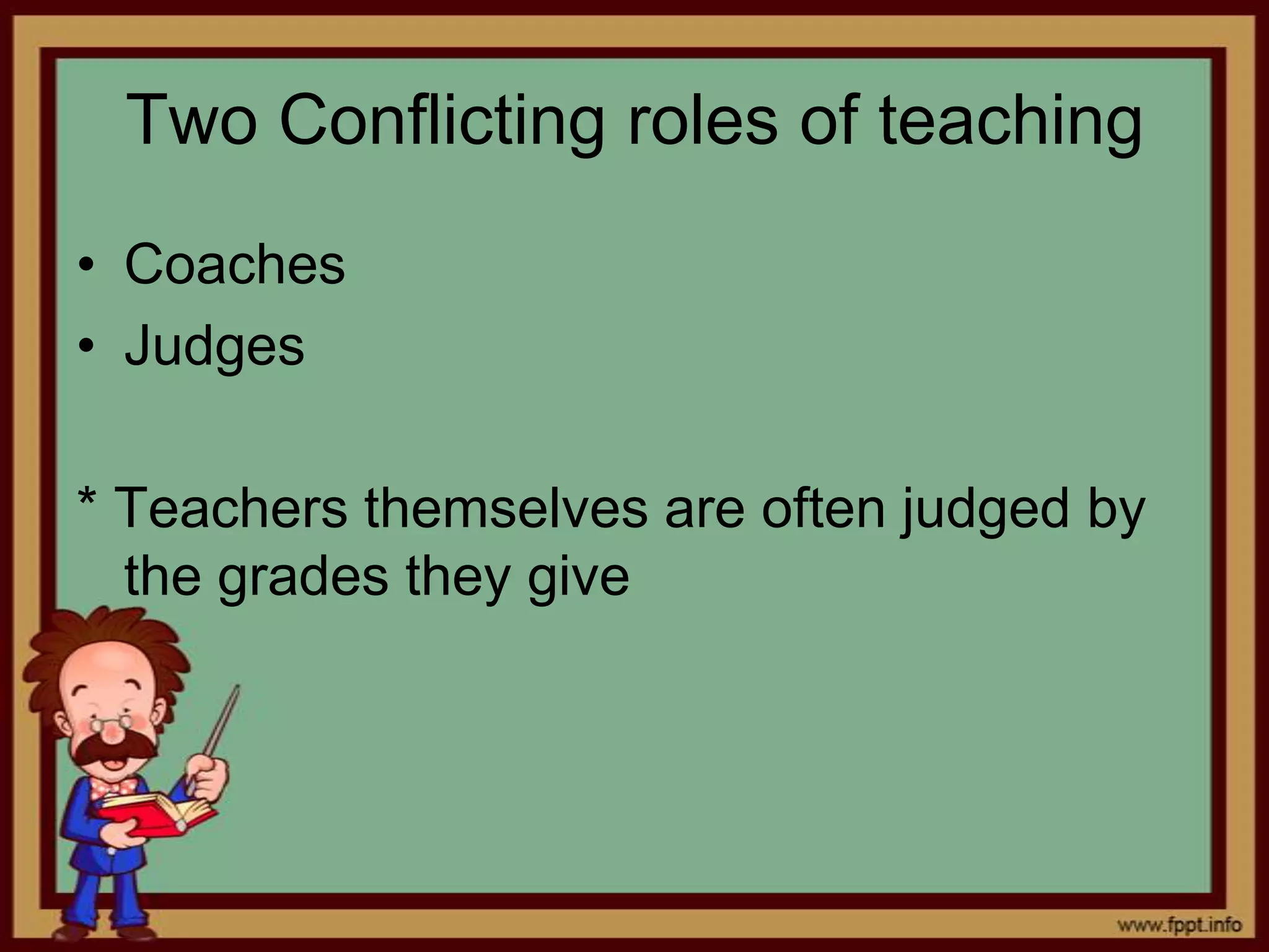 Two Conflicting roles of teaching
• Coaches
• Judges
* Teachers themselves are often judged by
the grades they give

 