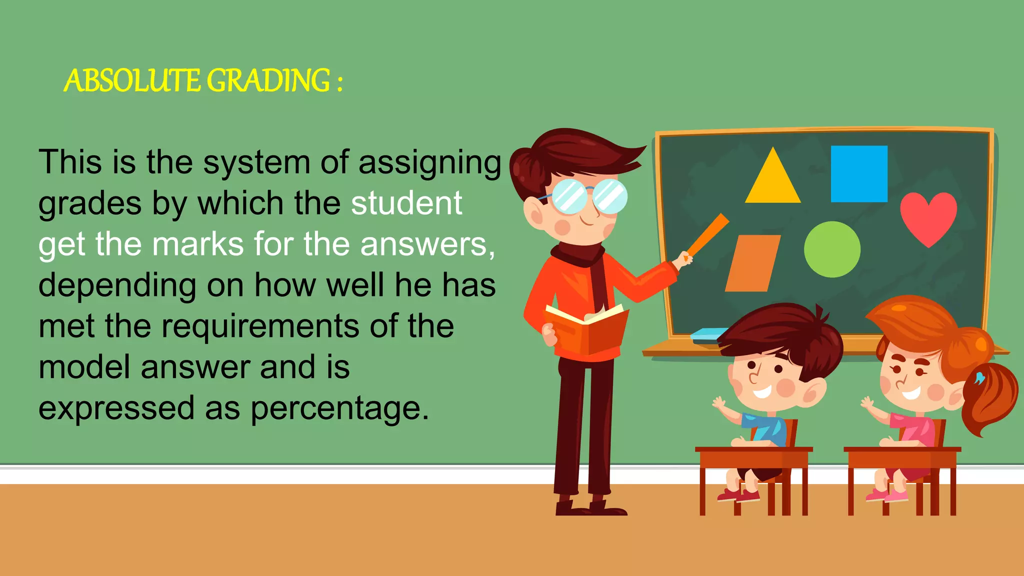 ABSOLUTE GRADING :
This is the system of assigning
grades by which the student
get the marks for the answers,
depending on how well he has
met the requirements of the
model answer and is
expressed as percentage.
 