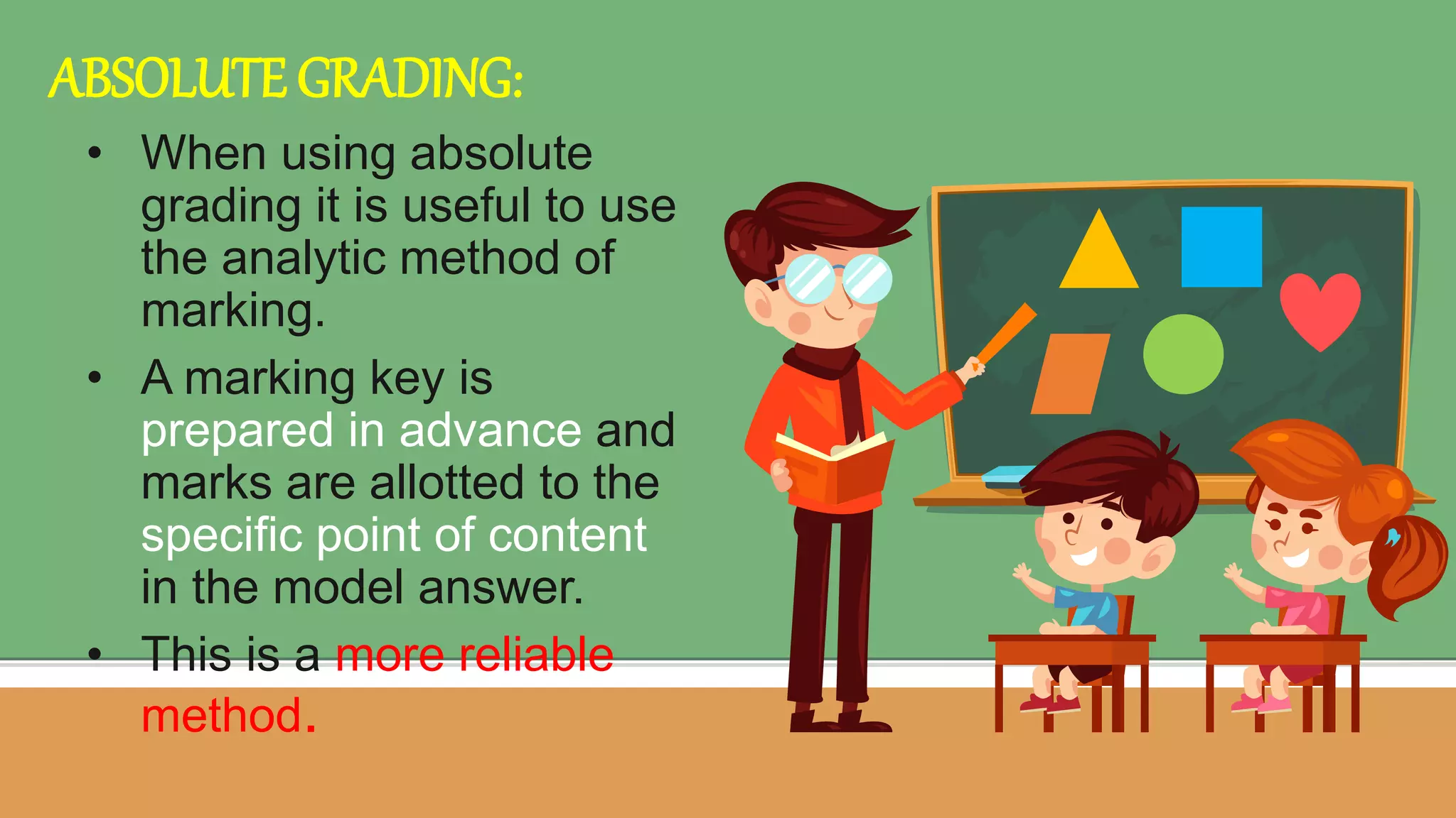 • When using absolute
grading it is useful to use
the analytic method of
marking.
• A marking key is
prepared in advance and
marks are allotted to the
specific point of content
in the model answer.
• This is a more reliable
method.
ABSOLUTE GRADING:
 