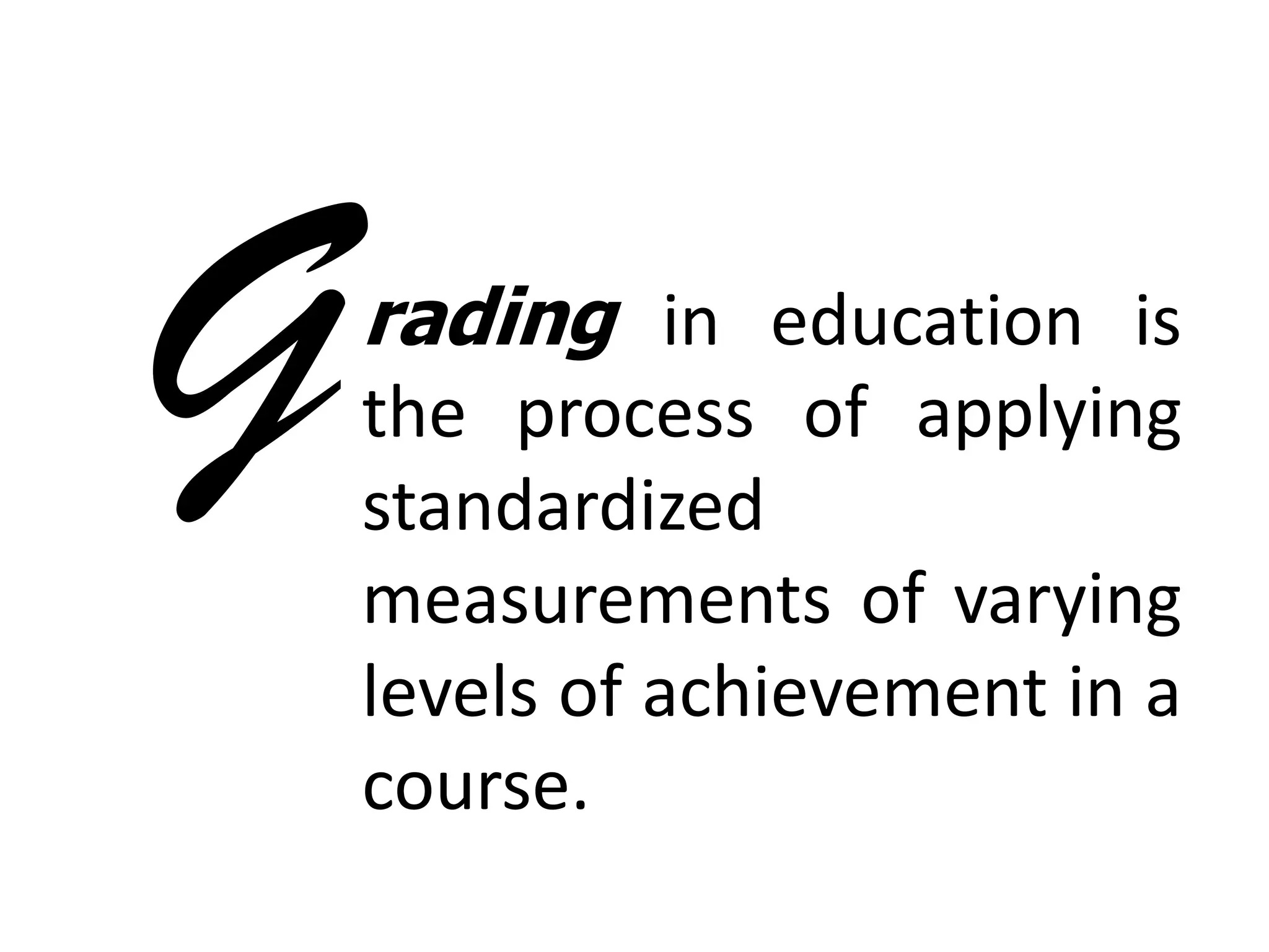 G

rading in education is
the process of applying
standardized
measurements of varying
levels of achievement in a
course.

 