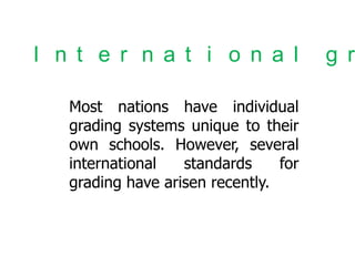 I n t e r n a t i o n a l
Most nations have individual
grading systems unique to their
own schools. However, several
international
standards
for
grading have arisen recently.

g r

 