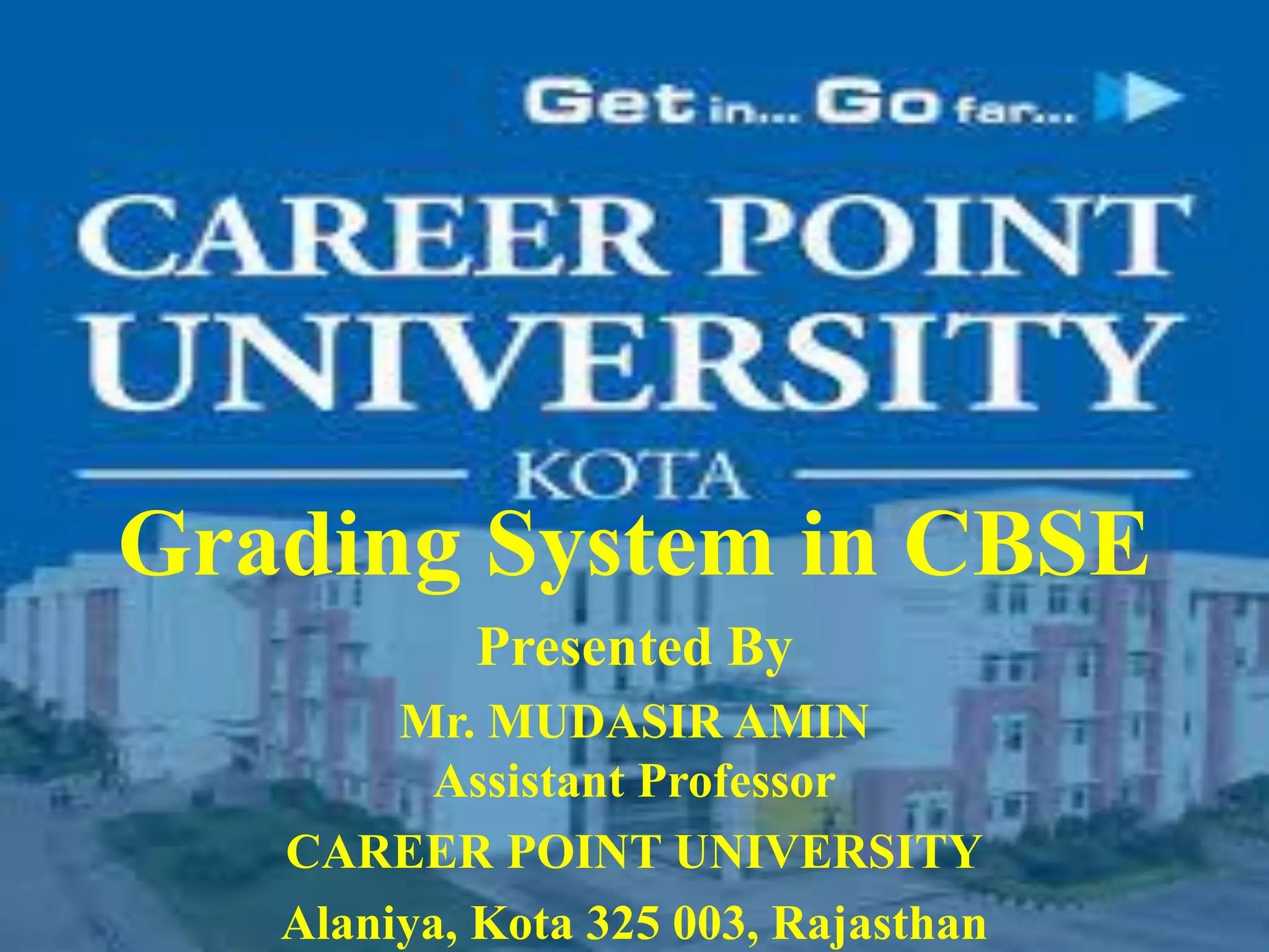 Grading System in CBSE
Presented By
Mr. MUDASIR AMIN
Assistant Professor
CAREER POINT UNIVERSITY
Alaniya, Kota 325 003, Rajasthan
