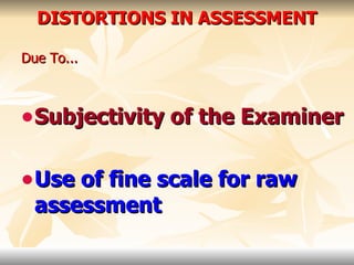 DISTORTIONS IN ASSESSMENT Due To... Subjectivity of the Examiner Use of fine scale for raw assessment 