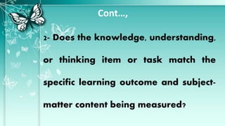 Cont…,
2- Does the knowledge, understanding,
or thinking item or task match the
specific learning outcome and subject-
matter content being measured?
 
