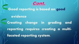 Creating change in grading and
reporting requires creating a multi-
faceted reporting system.
Good reporting is based on good
evidence
 