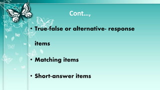 Cont…,
• True-false or alternative- response
items
• Matching items
• Short-answer items
 
