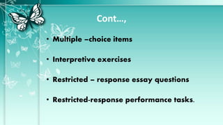Cont…,
• Multiple –choice items
• Interpretive exercises
• Restricted – response essay questions
• Restricted-response performance tasks.
 