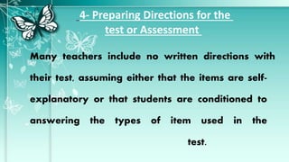 4- Preparing Directions for the
test or Assessment
Many teachers include no written directions with
their test, assuming either that the items are self-
explanatory or that students are conditioned to
answering the types of item used in the
test.
 