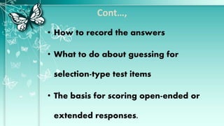 Cont…,
• How to record the answers
• What to do about guessing for
selection-type test items
• The basis for scoring open-ended or
extended responses.
 