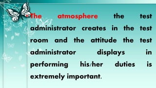• The atmosphere the test
administrator creates in the test
room and the attitude the test
administrator displays in
performing his/her duties is
extremely important.
 