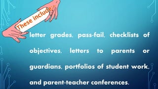 letter grades, pass-fail, checklists of
objectives, letters to parents or
guardians, portfolios of student work,
and parent-teacher conferences.
 