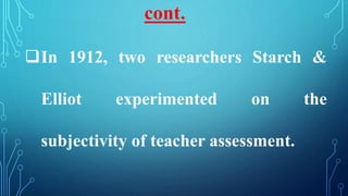 In 1912, two researchers Starch &
Elliot experimented on the
subjectivity of teacher assessment.
cont.
 