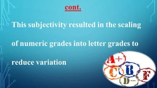 This subjectivity resulted in the scaling
of numeric grades into letter grades to
reduce variation
cont.
 