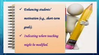  Enhancing students’
motivation (e.g., short-term
goals).
 Indicating where teaching
might be modified.
 