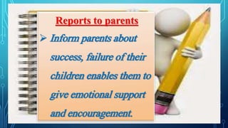 Reports to parents
 Inform parents about
success, failure of their
children enables them to
give emotional support
and encouragement.
 