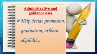 Administrative and
guidance uses
Help decide promotion,
graduation, athletic
eligibility.
 
