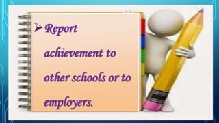 Report
achievement to
other schools or to
employers.
 
