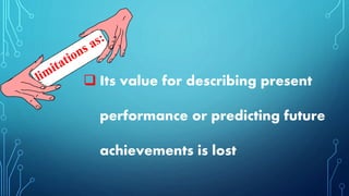  Its value for describing present
performance or predicting future
achievements is lost
 