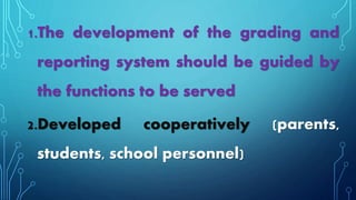 1.The development of the grading and
reporting system should be guided by
the functions to be served
2.Developed cooperatively (parents,
students, school personnel)
 