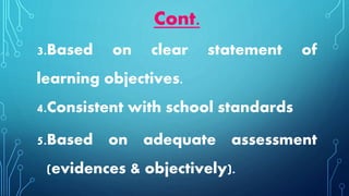 3.Based on clear statement of
learning objectives.
4.Consistent with school standards
5.Based on adequate assessment
(evidences & objectively).
Cont.
 