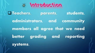 Teachers, parents, students,
administrators, and community
members all agree that we need
better grading and reporting
systems.
 