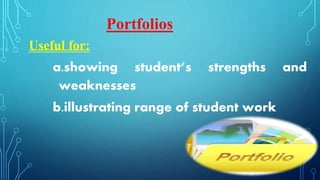 Useful for:
a.showing student’s strengths and
weaknesses
b.illustrating range of student work
Portfolios
 