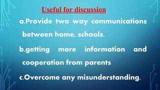 a.Provide two way communications
between home, schools.
b.getting more information and
cooperation from parents
c.Overcome any misunderstanding.
Useful for discussion.
 