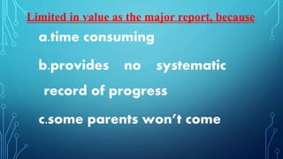 a.time consuming
b.provides no systematic
record of progress
c.some parents won’t come
Limited in value as the major report, because
 