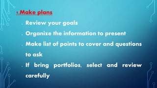 1.Make plans
 Review your goals
 Organize the information to present
 Make list of points to cover and questions
to ask
 If bring portfolios, select and review
carefully
 