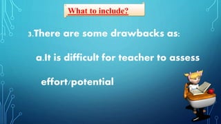 What to include?
3.There are some drawbacks as:
a.It is difficult for teacher to assess
effort/potential
 