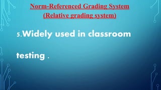 5.Widely used in classroom
testing .
Norm-Referenced Grading System
(Relative grading system)
 