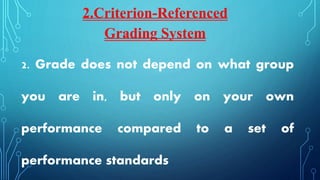 2. Grade does not depend on what group
you are in, but only on your own
performance compared to a set of
performance standards
2.Criterion-Referenced
Grading System
 